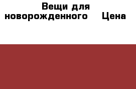 Вещи для новорожденного. › Цена ­ 350 - Новосибирская обл., Новосибирск г. Дети и материнство » Детская одежда и обувь   . Новосибирская обл.,Новосибирск г.